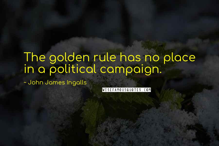 John James Ingalls Quotes: The golden rule has no place in a political campaign.