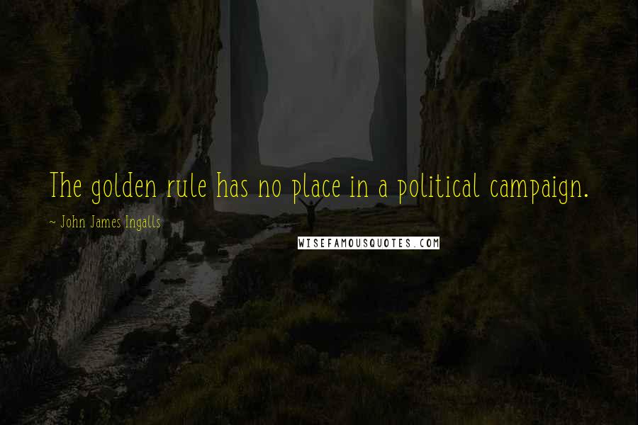 John James Ingalls Quotes: The golden rule has no place in a political campaign.