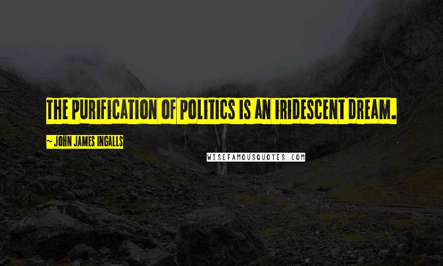 John James Ingalls Quotes: The purification of politics is an iridescent dream.