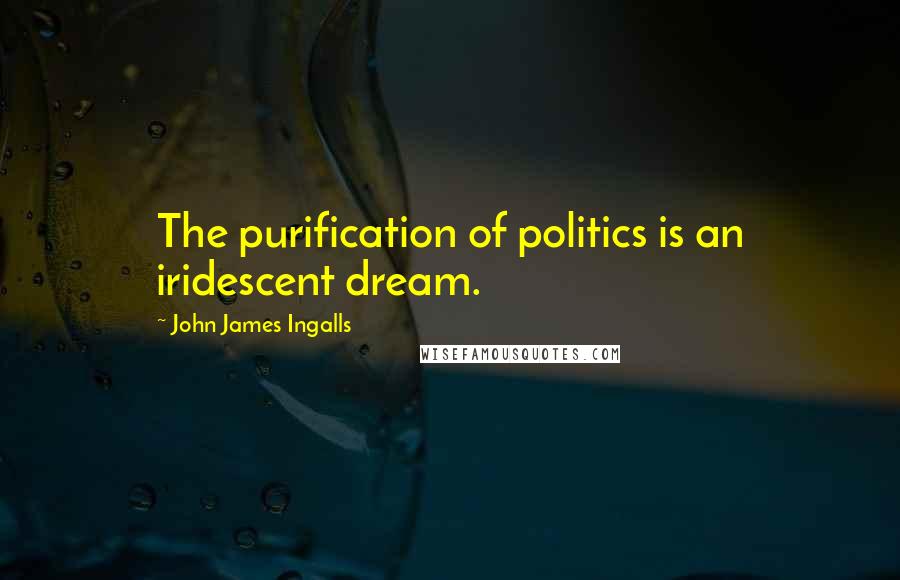 John James Ingalls Quotes: The purification of politics is an iridescent dream.