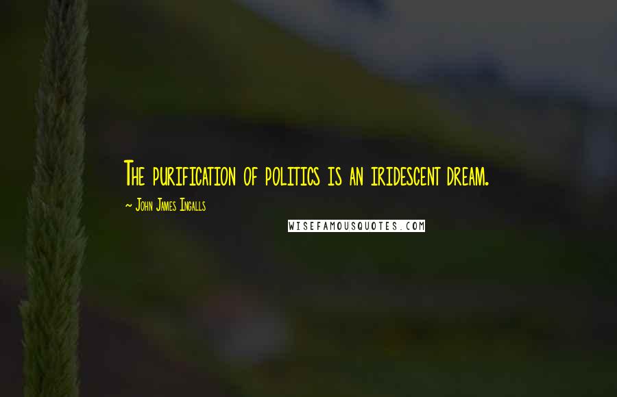 John James Ingalls Quotes: The purification of politics is an iridescent dream.