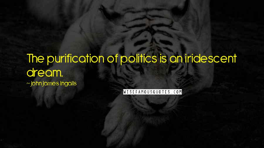 John James Ingalls Quotes: The purification of politics is an iridescent dream.