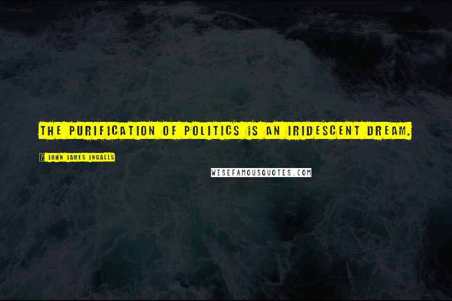 John James Ingalls Quotes: The purification of politics is an iridescent dream.