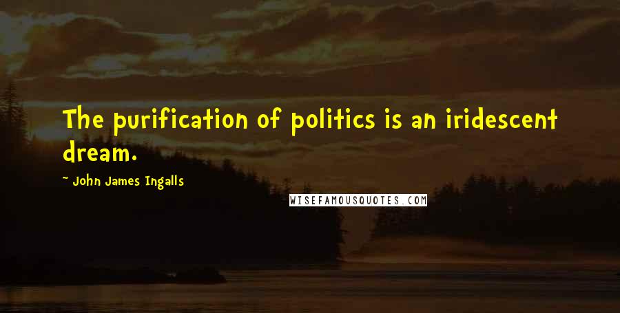 John James Ingalls Quotes: The purification of politics is an iridescent dream.