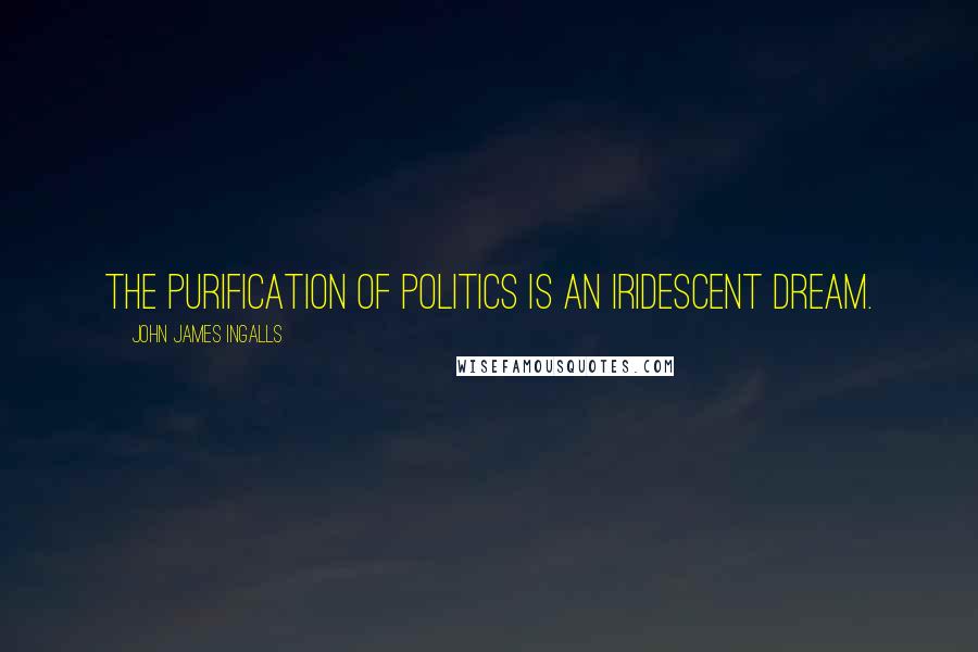 John James Ingalls Quotes: The purification of politics is an iridescent dream.