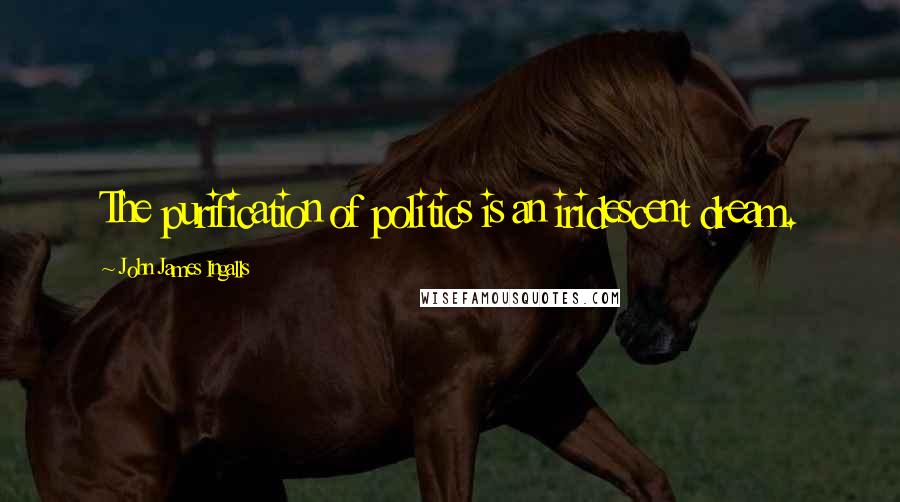 John James Ingalls Quotes: The purification of politics is an iridescent dream.