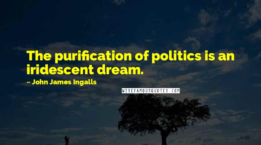 John James Ingalls Quotes: The purification of politics is an iridescent dream.