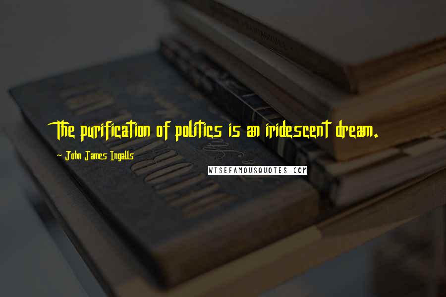 John James Ingalls Quotes: The purification of politics is an iridescent dream.