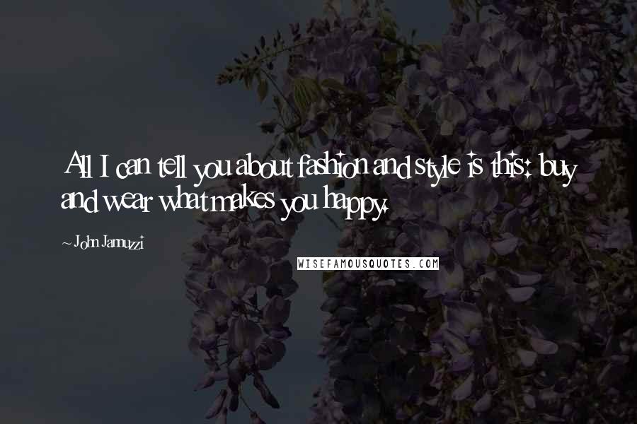 John Jannuzzi Quotes: All I can tell you about fashion and style is this: buy and wear what makes you happy.