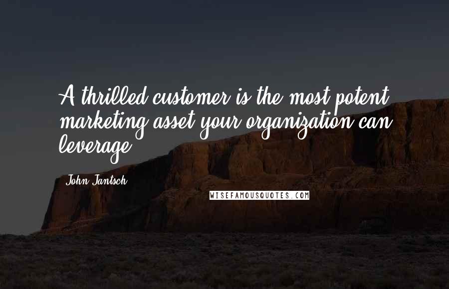 John Jantsch Quotes: A thrilled customer is the most potent marketing asset your organization can leverage.