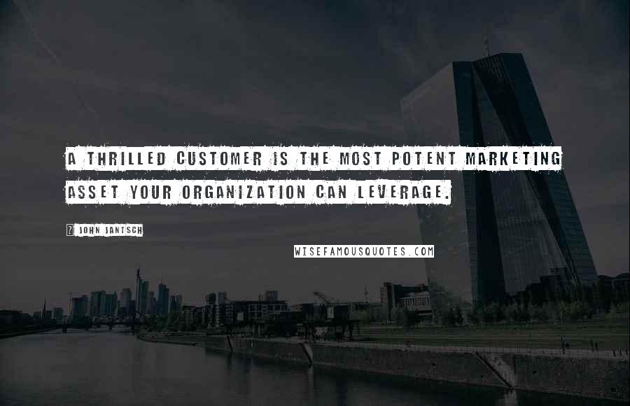 John Jantsch Quotes: A thrilled customer is the most potent marketing asset your organization can leverage.