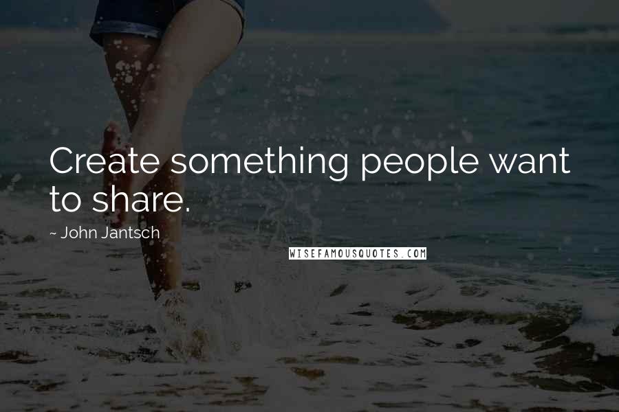 John Jantsch Quotes: Create something people want to share.