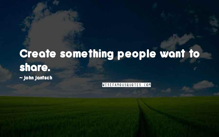 John Jantsch Quotes: Create something people want to share.