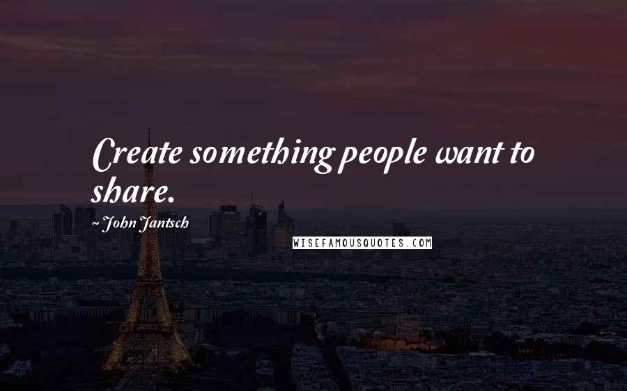 John Jantsch Quotes: Create something people want to share.