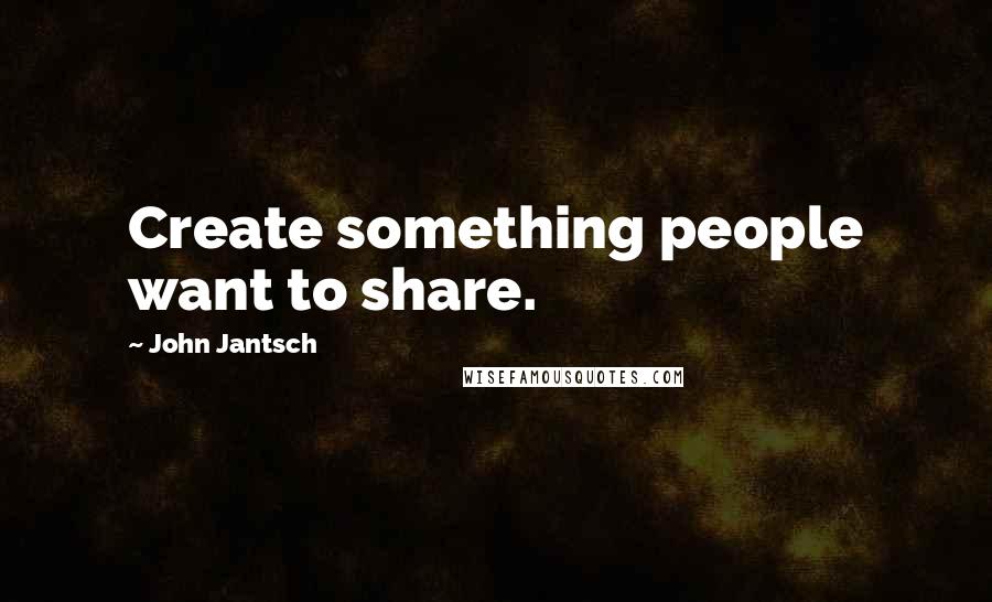 John Jantsch Quotes: Create something people want to share.