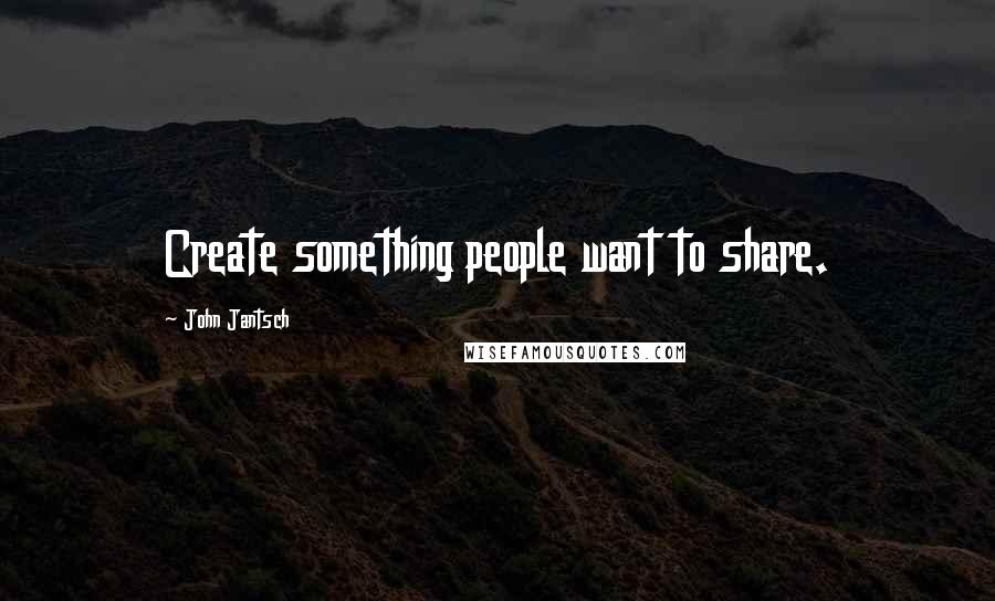 John Jantsch Quotes: Create something people want to share.