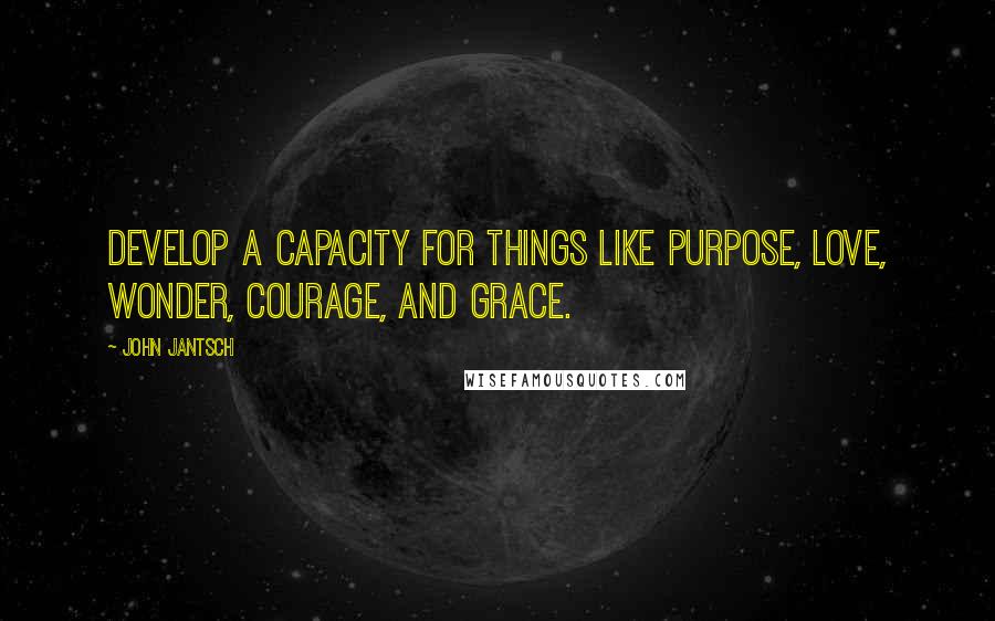 John Jantsch Quotes: Develop a capacity for things like purpose, love, wonder, courage, and grace.