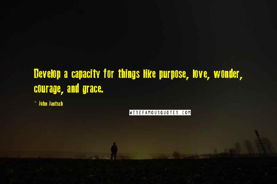 John Jantsch Quotes: Develop a capacity for things like purpose, love, wonder, courage, and grace.