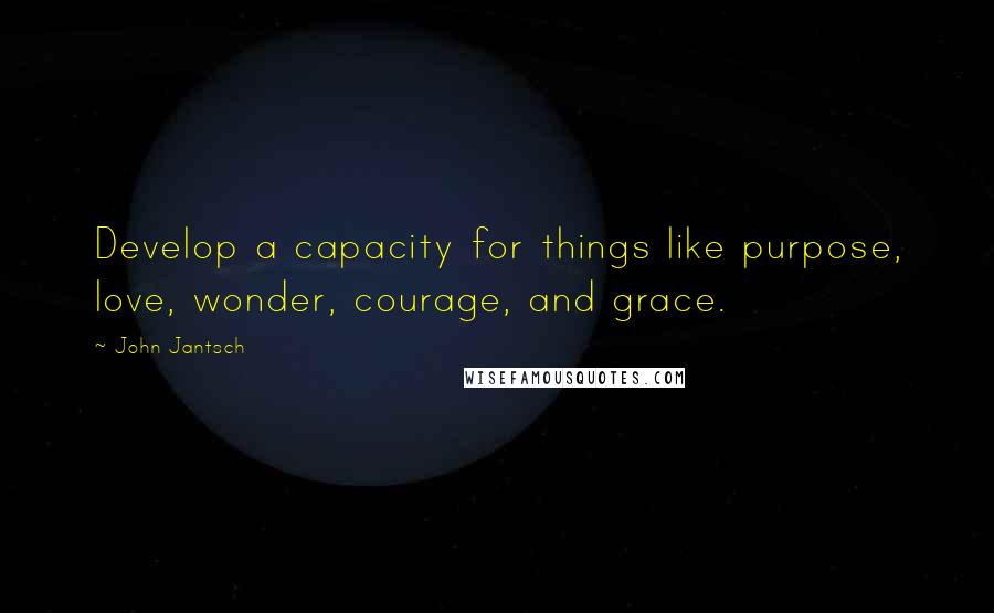 John Jantsch Quotes: Develop a capacity for things like purpose, love, wonder, courage, and grace.