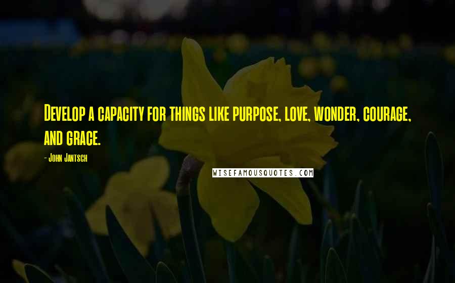 John Jantsch Quotes: Develop a capacity for things like purpose, love, wonder, courage, and grace.