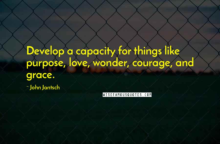John Jantsch Quotes: Develop a capacity for things like purpose, love, wonder, courage, and grace.