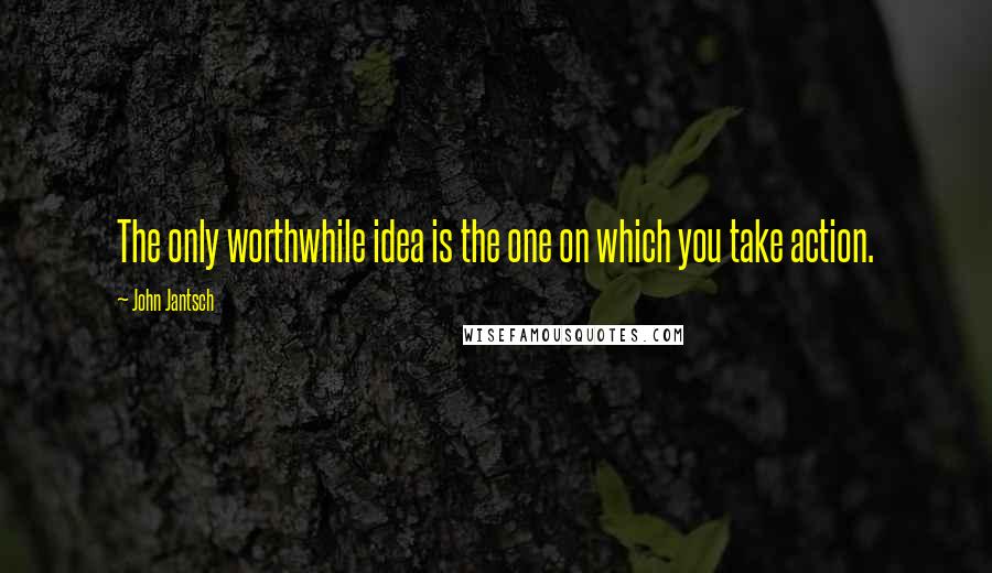John Jantsch Quotes: The only worthwhile idea is the one on which you take action.