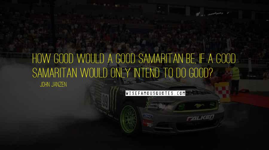 John Janzen Quotes: How good would a Good Samaritan be, if a Good Samaritan would only intend to do good?