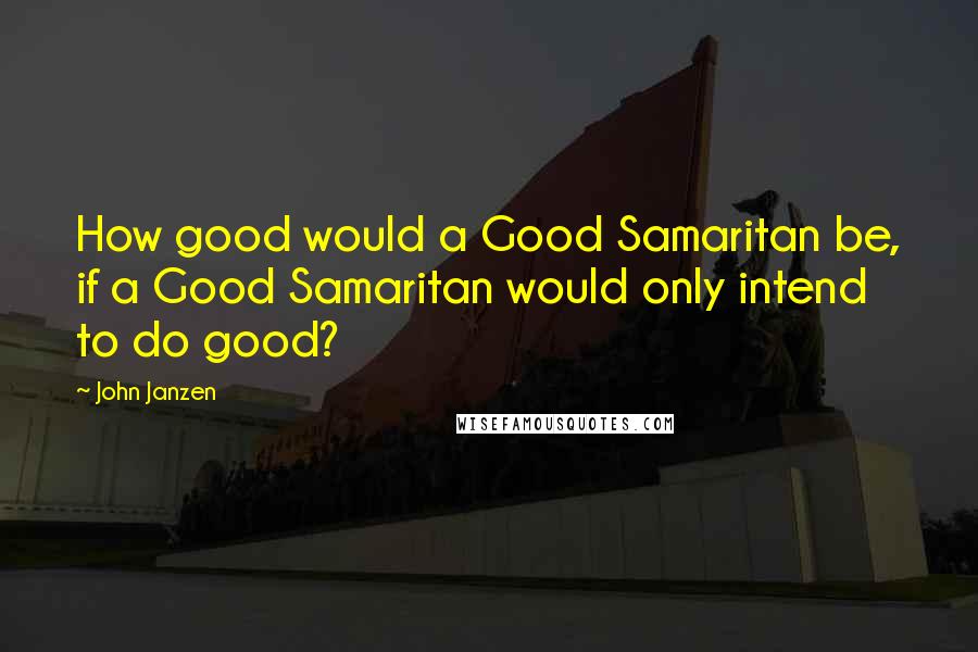 John Janzen Quotes: How good would a Good Samaritan be, if a Good Samaritan would only intend to do good?