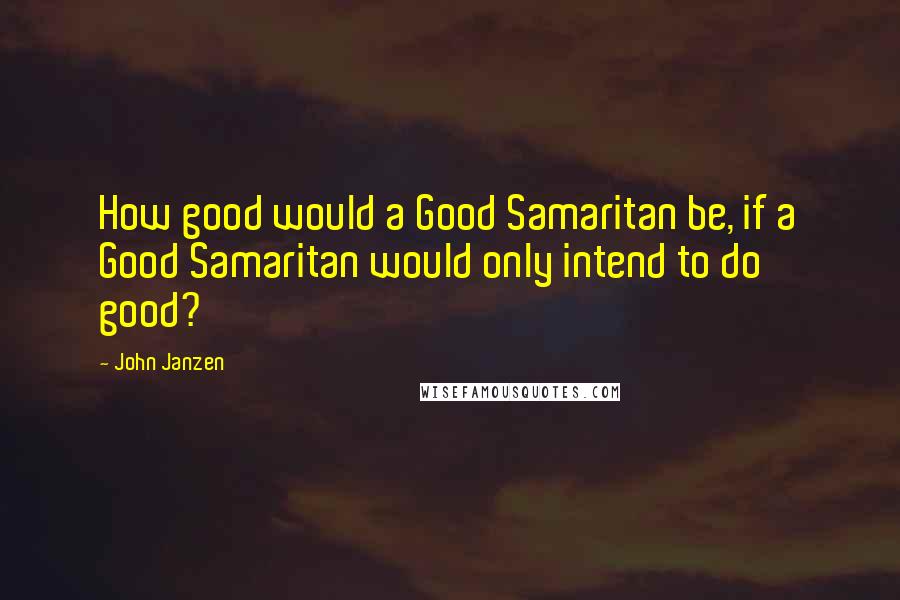 John Janzen Quotes: How good would a Good Samaritan be, if a Good Samaritan would only intend to do good?