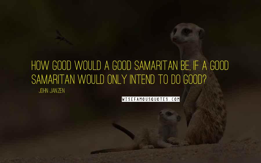 John Janzen Quotes: How good would a Good Samaritan be, if a Good Samaritan would only intend to do good?