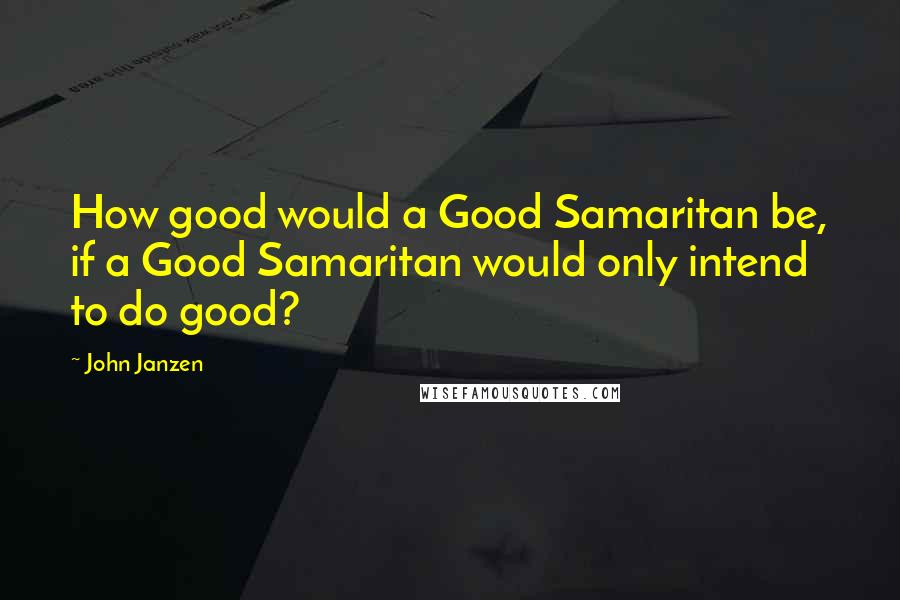 John Janzen Quotes: How good would a Good Samaritan be, if a Good Samaritan would only intend to do good?