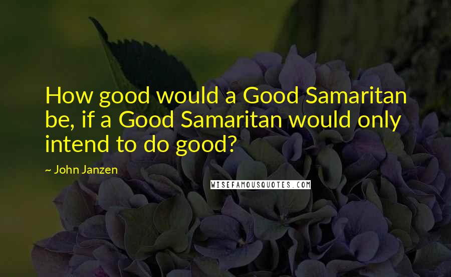 John Janzen Quotes: How good would a Good Samaritan be, if a Good Samaritan would only intend to do good?