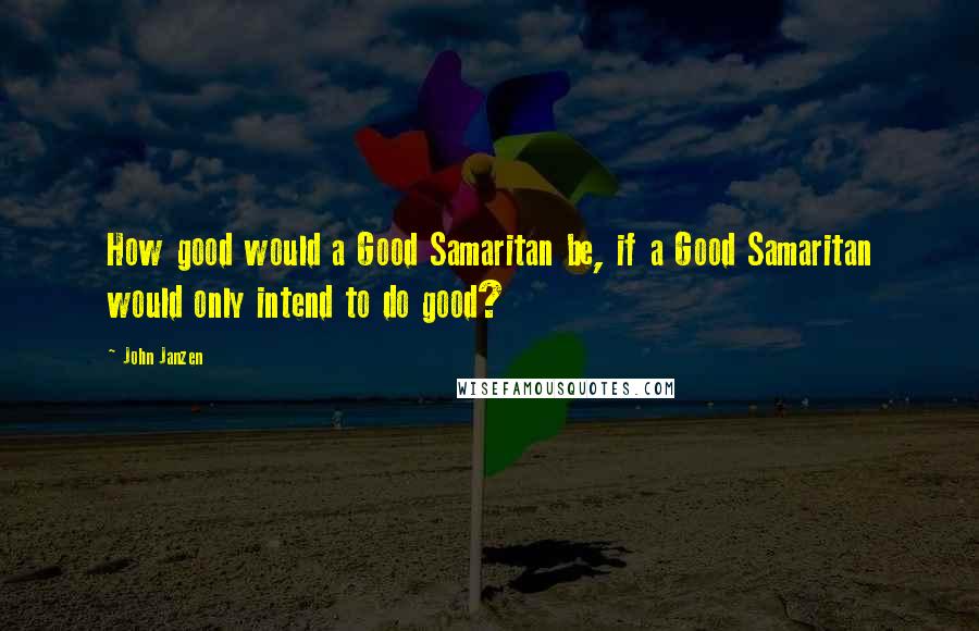 John Janzen Quotes: How good would a Good Samaritan be, if a Good Samaritan would only intend to do good?