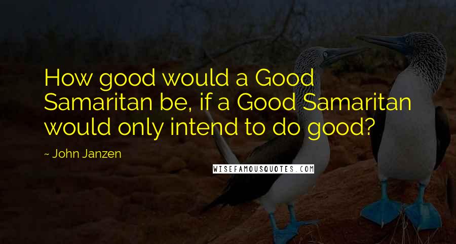 John Janzen Quotes: How good would a Good Samaritan be, if a Good Samaritan would only intend to do good?
