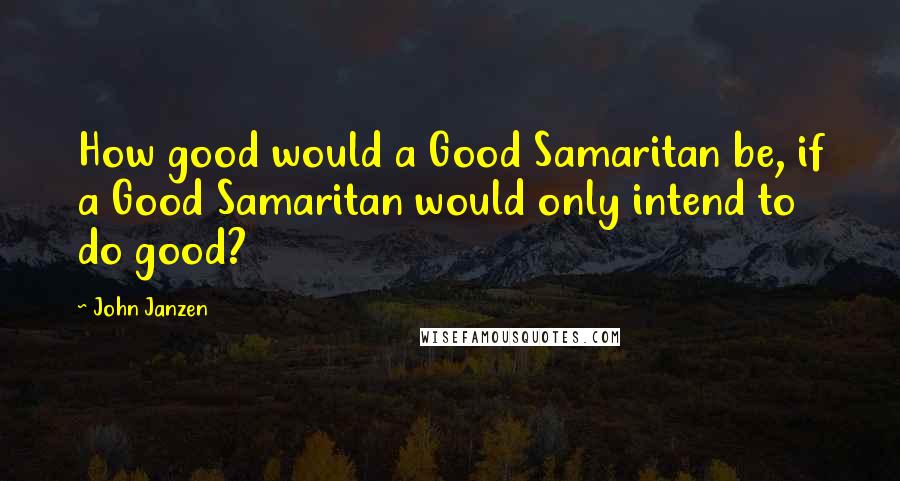 John Janzen Quotes: How good would a Good Samaritan be, if a Good Samaritan would only intend to do good?