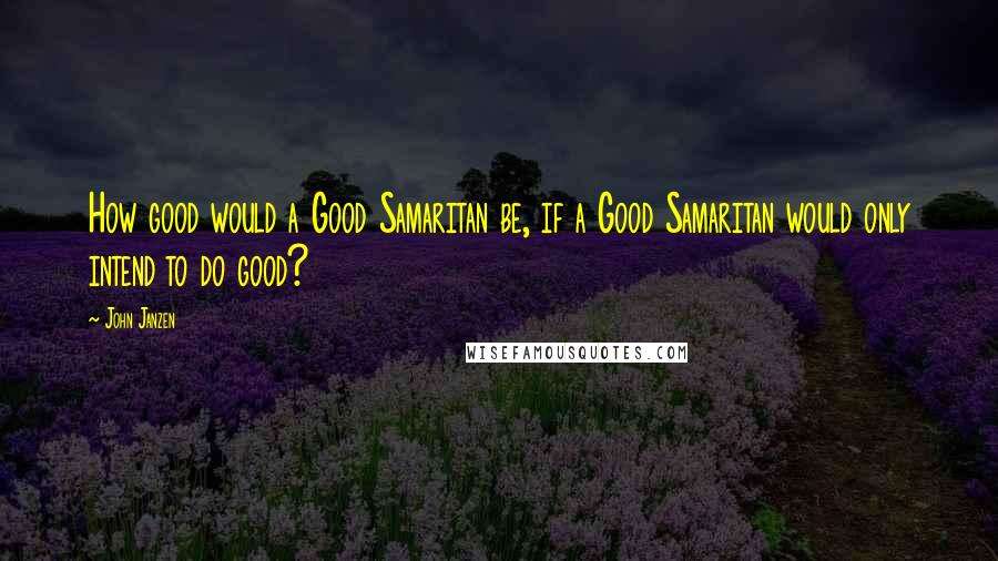 John Janzen Quotes: How good would a Good Samaritan be, if a Good Samaritan would only intend to do good?