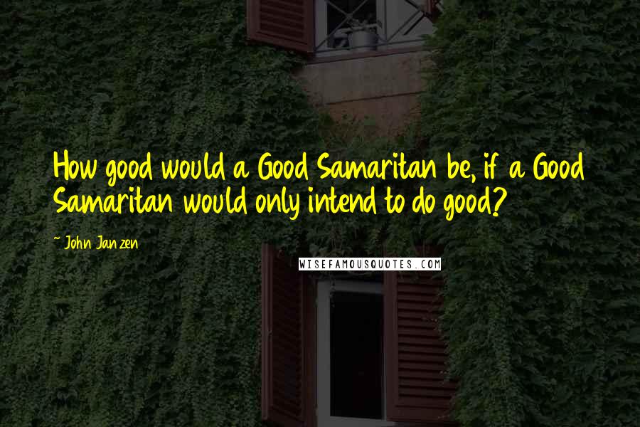 John Janzen Quotes: How good would a Good Samaritan be, if a Good Samaritan would only intend to do good?