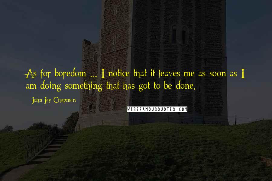 John Jay Chapman Quotes: As for boredom ... I notice that it leaves me as soon as I am doing something that has got to be done.