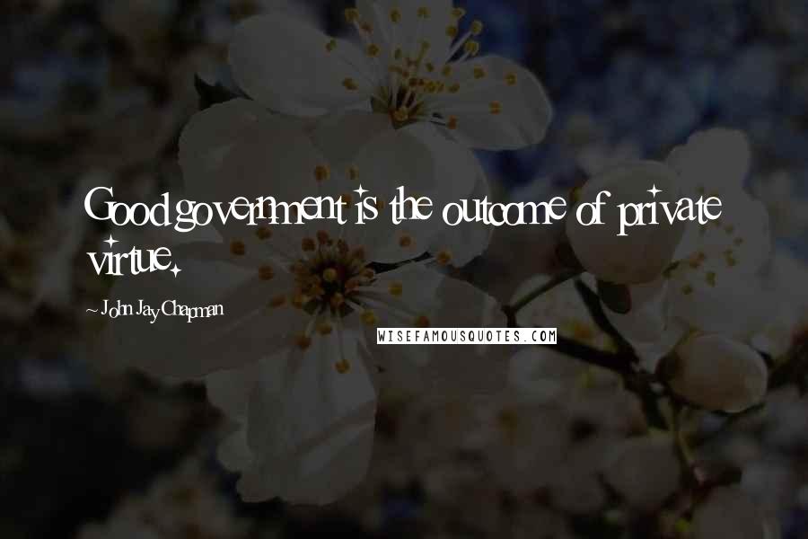 John Jay Chapman Quotes: Good government is the outcome of private virtue.