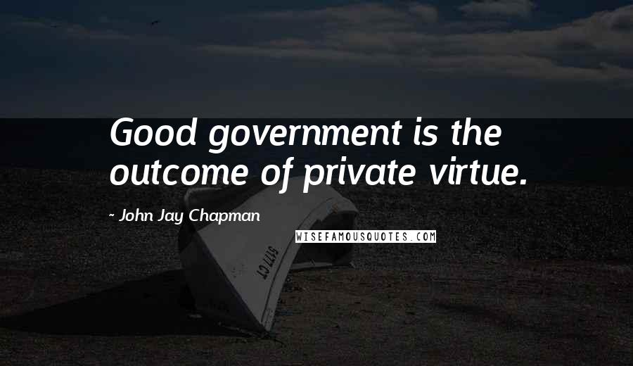 John Jay Chapman Quotes: Good government is the outcome of private virtue.