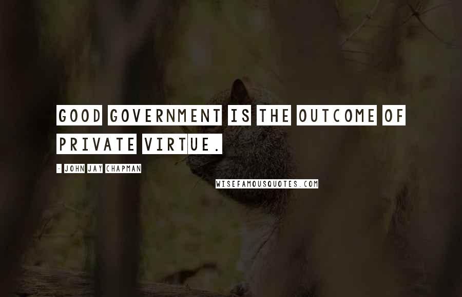 John Jay Chapman Quotes: Good government is the outcome of private virtue.