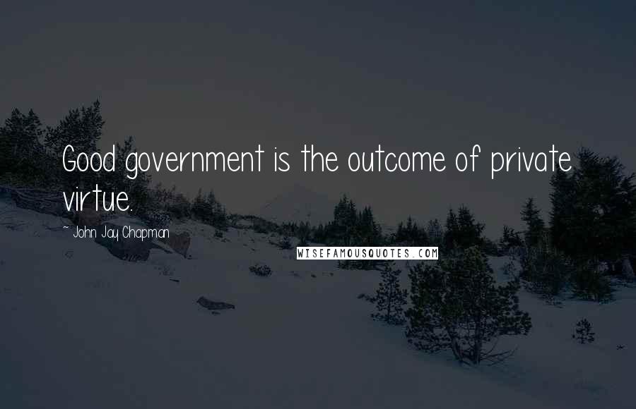 John Jay Chapman Quotes: Good government is the outcome of private virtue.