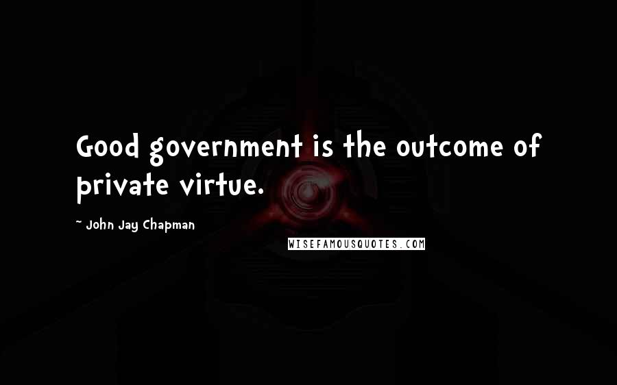 John Jay Chapman Quotes: Good government is the outcome of private virtue.