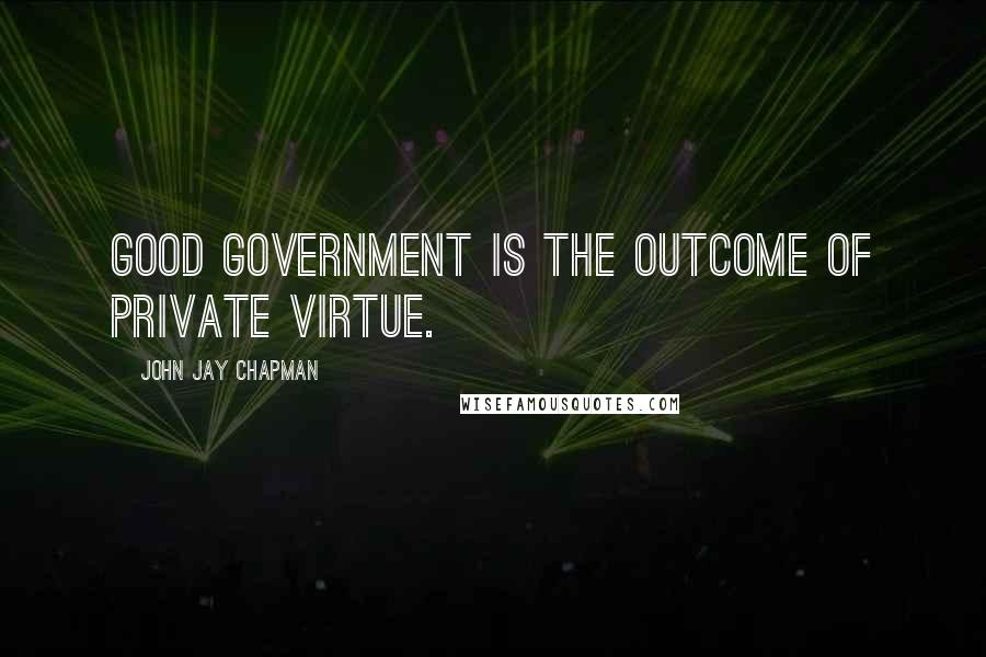 John Jay Chapman Quotes: Good government is the outcome of private virtue.