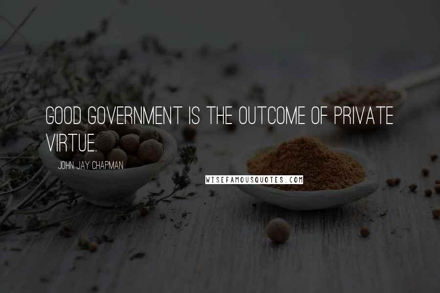 John Jay Chapman Quotes: Good government is the outcome of private virtue.