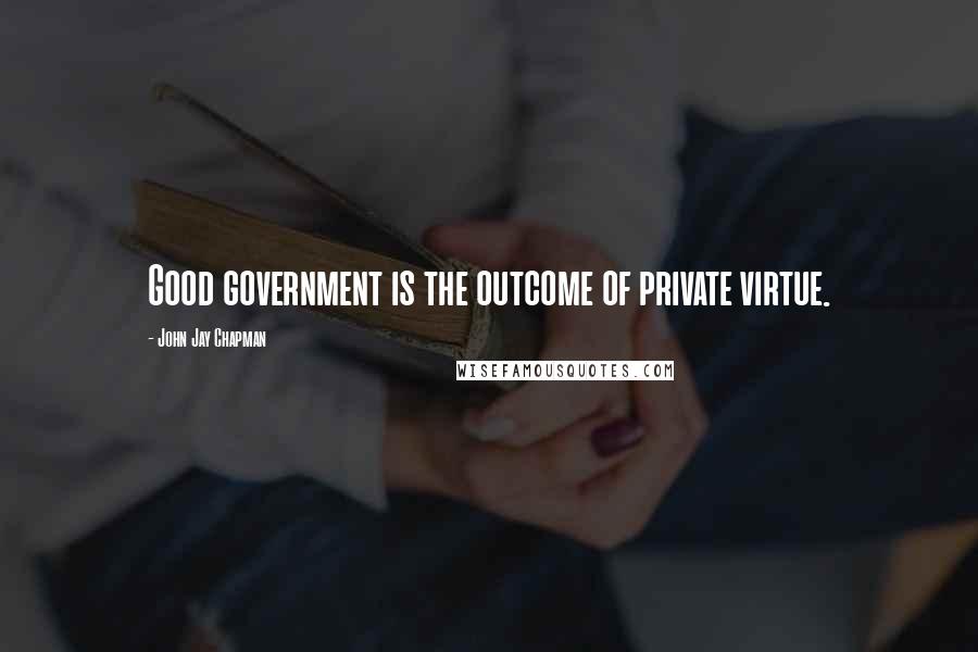 John Jay Chapman Quotes: Good government is the outcome of private virtue.