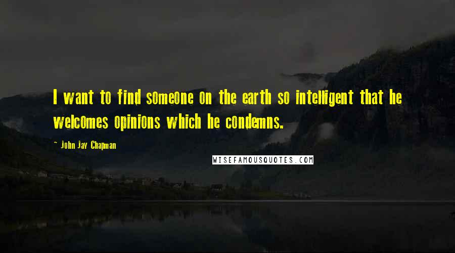 John Jay Chapman Quotes: I want to find someone on the earth so intelligent that he welcomes opinions which he condemns.