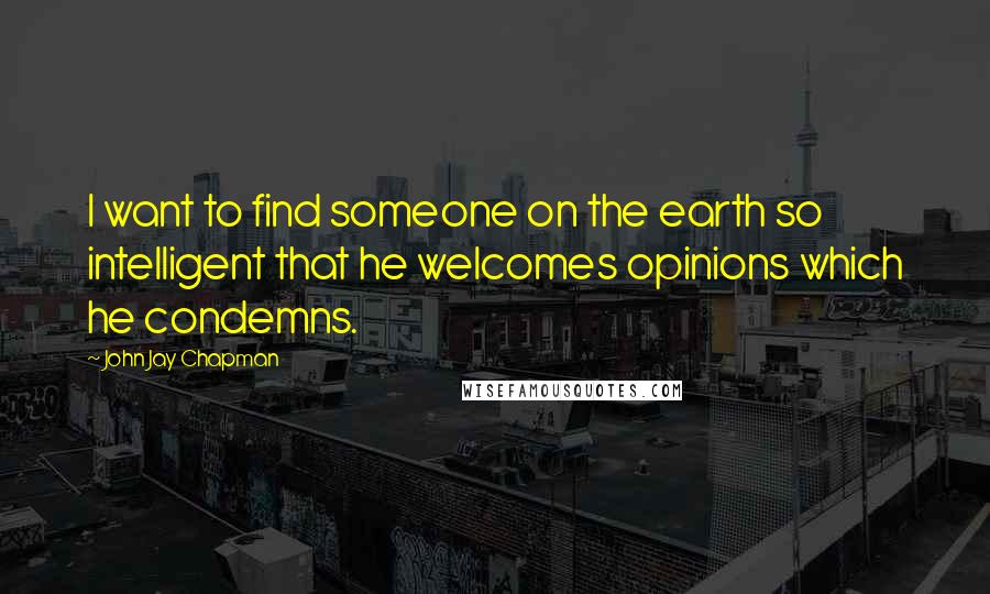 John Jay Chapman Quotes: I want to find someone on the earth so intelligent that he welcomes opinions which he condemns.