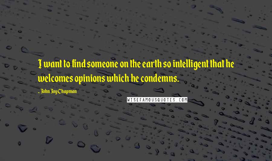 John Jay Chapman Quotes: I want to find someone on the earth so intelligent that he welcomes opinions which he condemns.