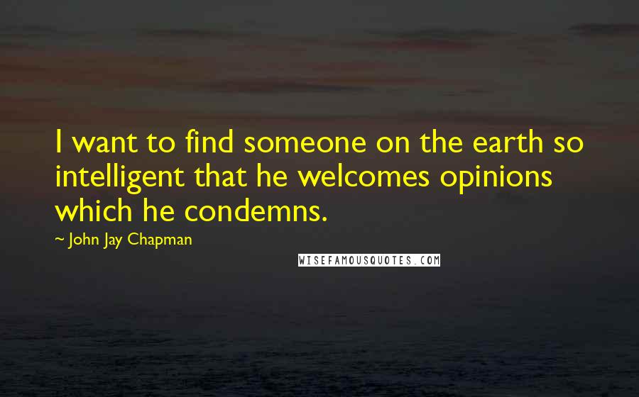 John Jay Chapman Quotes: I want to find someone on the earth so intelligent that he welcomes opinions which he condemns.